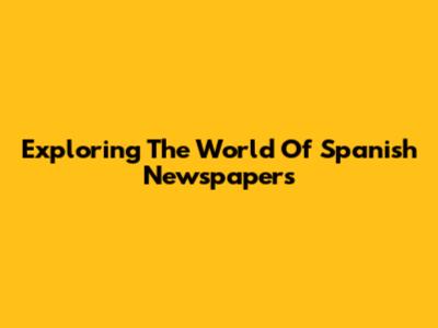 Exploring The World Of Spanish Newspapers
