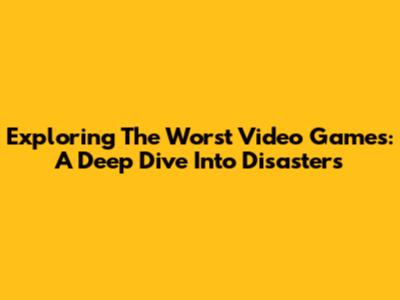 Exploring The Worst Video Games: A Deep Dive Into Disasters