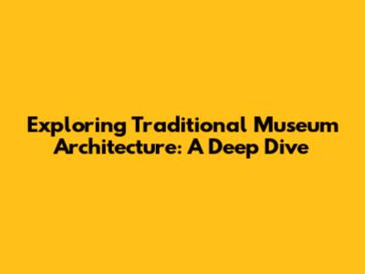Exploring Traditional Museum Architecture: A Deep Dive