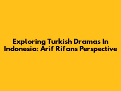 Exploring Turkish Dramas In Indonesia: Arif Rifan's Perspective
