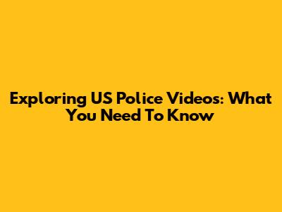 Exploring US Police Videos: What You Need To Know
