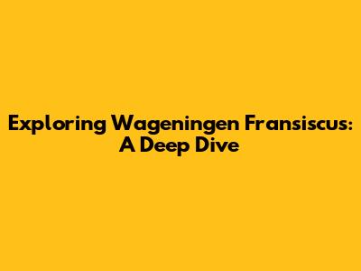Exploring Wageningen Fransiscus: A Deep Dive