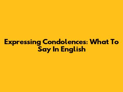 Expressing Condolences: What To Say In English