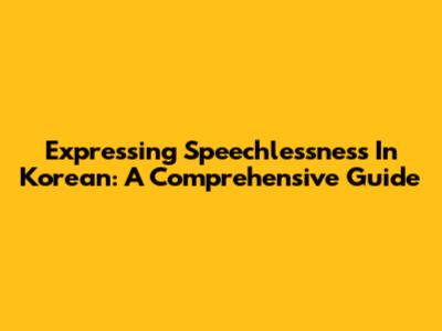 Expressing Speechlessness In Korean: A Comprehensive Guide