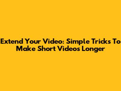 Extend Your Video: Simple Tricks To Make Short Videos Longer
