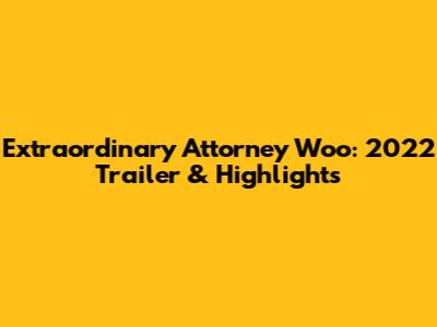 Extraordinary Attorney Woo: 2022 Trailer & Highlights