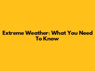 Extreme Weather: What You Need To Know