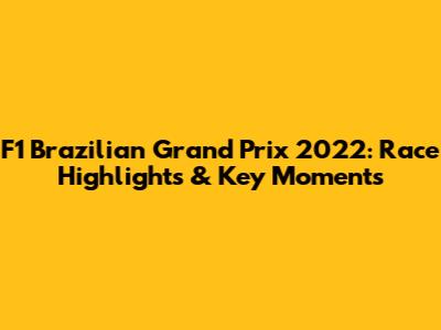 F1 Brazilian Grand Prix 2022: Race Highlights & Key Moments