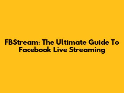 FBStream: The Ultimate Guide To Facebook Live Streaming