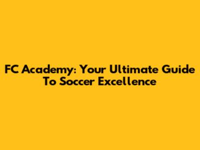 FC Academy: Your Ultimate Guide To Soccer Excellence