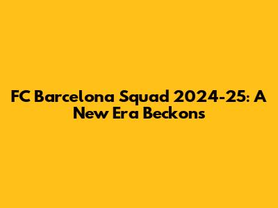 FC Barcelona Squad 2024-25: A New Era Beckons