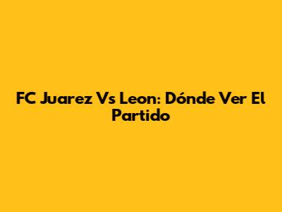 FC Juarez Vs Leon: Dónde Ver El Partido