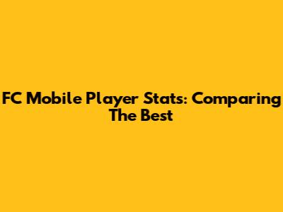 FC Mobile Player Stats: Comparing The Best