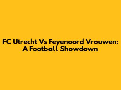 FC Utrecht Vs Feyenoord Vrouwen: A Football Showdown