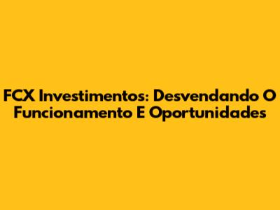 FCX Investimentos: Desvendando O Funcionamento E Oportunidades