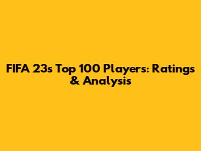 FIFA 23's Top 100 Players: Ratings & Analysis