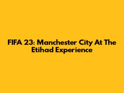 FIFA 23: Manchester City At The Etihad Experience