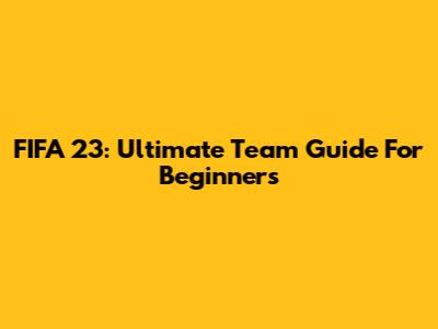 FIFA 23: Ultimate Team Guide For Beginners