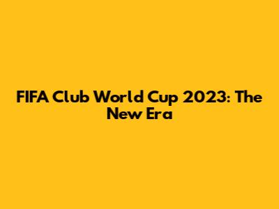 FIFA Club World Cup 2023: The New Era