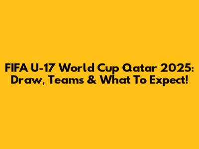 FIFA U-17 World Cup Qatar 2025: Draw, Teams & What To Expect!