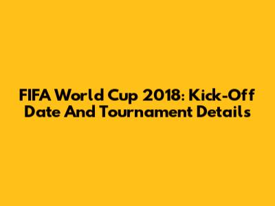 FIFA World Cup 2018: Kick-Off Date And Tournament Details