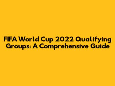FIFA World Cup 2022 Qualifying Groups: A Comprehensive Guide