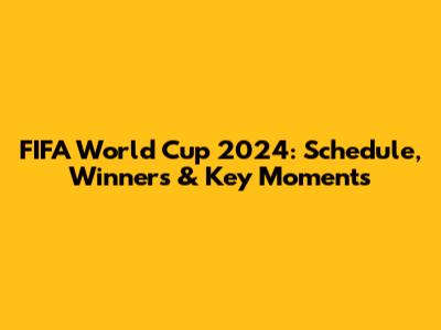 FIFA World Cup 2024: Schedule, Winners & Key Moments