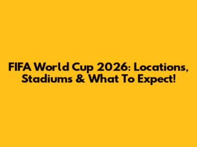 FIFA World Cup 2026: Locations, Stadiums & What To Expect!