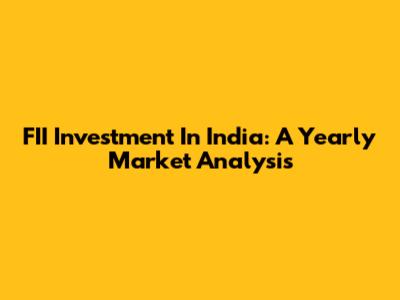 FII Investment In India: A Yearly Market Analysis