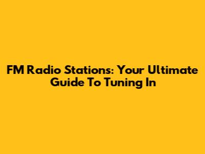 FM Radio Stations: Your Ultimate Guide To Tuning In