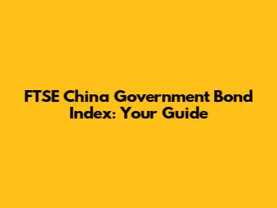 FTSE China Government Bond Index: Your Guide