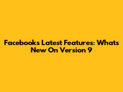 Facebook's Latest Features: What's New On Version 9