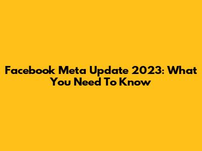 Facebook Meta Update 2023: What You Need To Know
