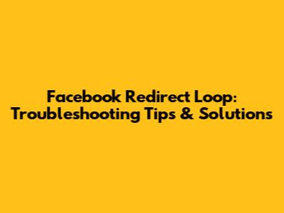 Facebook Redirect Loop: Troubleshooting Tips & Solutions