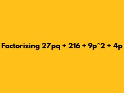Factorizing 27pq + 216 + 9p^2 + 4p
