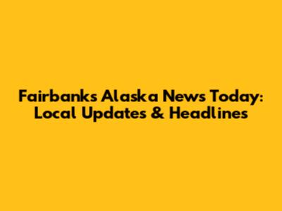 Fairbanks Alaska News Today: Local Updates & Headlines