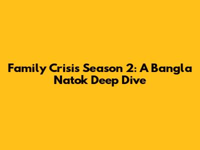 Family Crisis Season 2: A Bangla Natok Deep Dive
