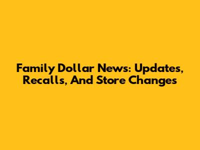 Family Dollar News: Updates, Recalls, And Store Changes