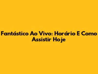 Fantástico Ao Vivo: Horário E Como Assistir Hoje
