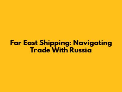 Far East Shipping: Navigating Trade With Russia