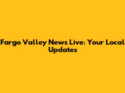 Fargo Valley News Live: Your Local Updates
