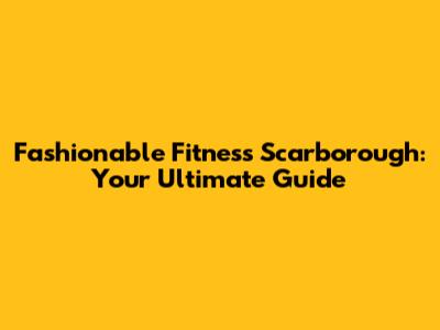 Fashionable Fitness Scarborough: Your Ultimate Guide