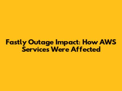 Fastly Outage Impact: How AWS Services Were Affected