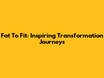 Fat To Fit: Inspiring Transformation Journeys