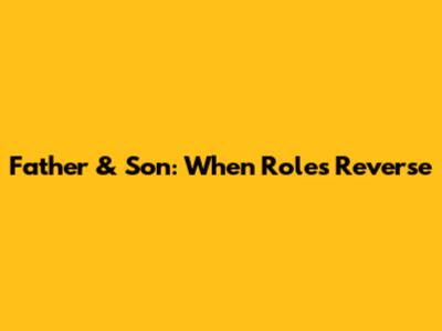 Father & Son: When Roles Reverse