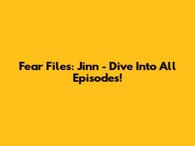 Fear Files: Jinn - Dive Into All Episodes!