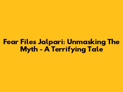 Fear Files Jalpari: Unmasking The Myth - A Terrifying Tale
