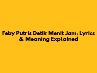 Feby Putri's Detik Menit Jam: Lyrics & Meaning Explained