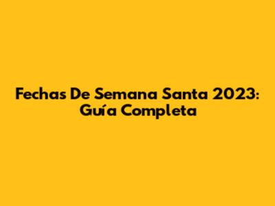 Fechas De Semana Santa 2023: Guía Completa