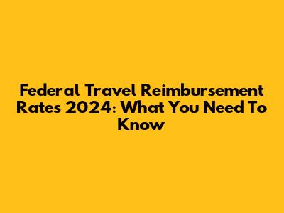 Federal Travel Reimbursement Rates 2024: What You Need To Know